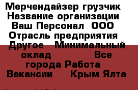 Мерчендайзер-грузчик › Название организации ­ Ваш Персонал, ООО › Отрасль предприятия ­ Другое › Минимальный оклад ­ 40 000 - Все города Работа » Вакансии   . Крым,Ялта